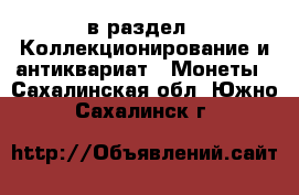  в раздел : Коллекционирование и антиквариат » Монеты . Сахалинская обл.,Южно-Сахалинск г.